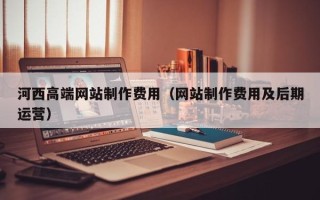 汕头河西高端网站制作费用（网站制作费用及后期运营）