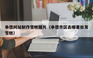 汕头承德网站制作雪糕图片（承德市区去哪里批发雪糕）