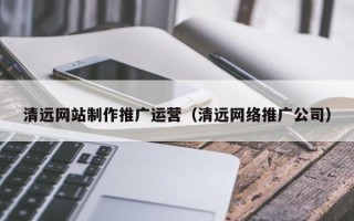 汕头清远网站制作推广运营（清远网络推广公司）