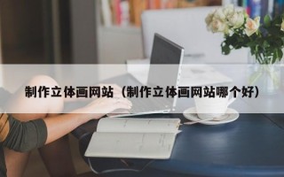 汕头制作立体画网站（制作立体画网站哪个好）